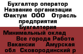 Бухгалтер-оператор › Название организации ­ Фактум, ООО › Отрасль предприятия ­ Бухгалтерия › Минимальный оклад ­ 15 000 - Все города Работа » Вакансии   . Амурская обл.,Сковородинский р-н